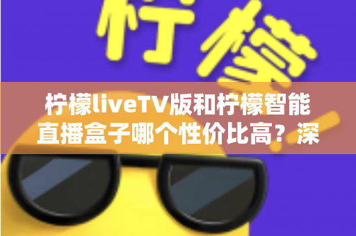 柠檬liveTV版和柠檬智能直播盒子哪个性价比高?深度对比评测帮你选对不选贵 柠檬liveTV版和柠檬智能直播盒子哪个性价比高?深度对比评测帮你选对不选贵