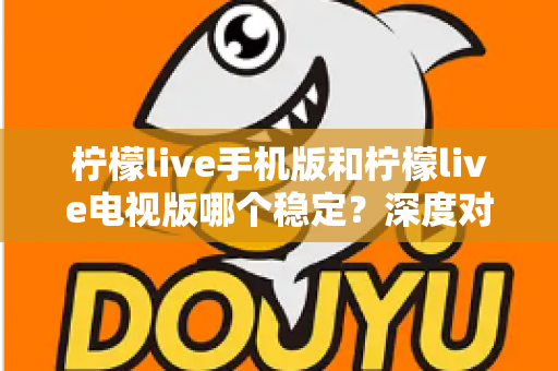 柠檬live手机版和柠檬live电视版哪个稳定?深度对比分析与使用建议 柠檬live手机版和柠檬live电视版哪个稳定?深度对比分析与使用建议