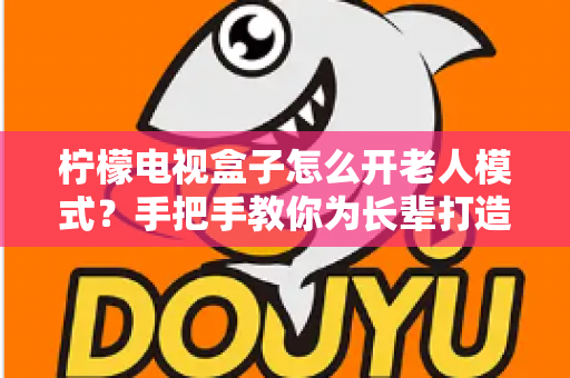 柠檬电视盒子怎么开老人模式？手把手教你为长辈打造简单易用的观影体验