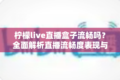 柠檬live直播盒子流畅吗？全面解析直播流畅度表现与实用优化技巧指南