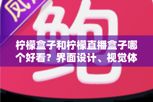 柠檬盒子和柠檬直播盒子哪个好看?界面设计、视觉体验与选购指南全解析 柠檬盒子和柠檬直播盒子哪个好看?界面设计、视觉体验与选购指南全解析