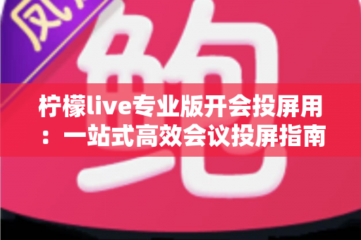 柠檬live专业版开会投屏用：一站式高效会议投屏指南与实用技巧全解析