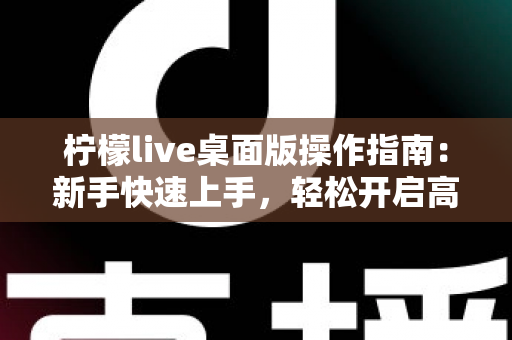 柠檬live桌面版操作指南：新手快速上手，轻松开启高清直播之旅