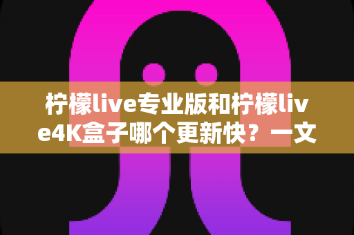 柠檬live专业版和柠檬live4K盒子哪个更新快？一文读懂两者更新速度差异与选购指南