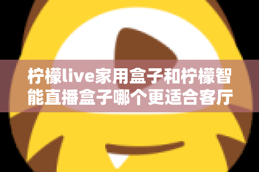 柠檬live家用盒子和柠檬智能直播盒子哪个更适合客厅?深度对比评测助你选对不选贵 柠檬live家用盒子和柠檬智能直播盒子哪个更适合客厅?深度对比评测助你选对不选贵