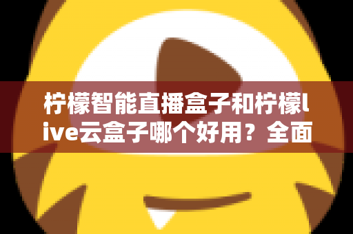 柠檬智能直播盒子和柠檬live云盒子哪个好用?全面对比评测,帮你选对不花冤枉钱 柠檬智能直播盒子和柠檬live云盒子哪个好用?全面对比评测,帮你选对不花冤枉钱