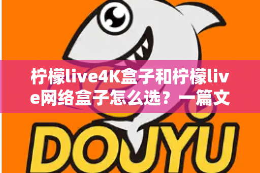 柠檬live4K盒子和柠檬live网络盒子怎么选?一篇文章帮你理清思路、精准避坑 柠檬live4K盒子和柠檬live网络盒子怎么选?一篇文章帮你理清思路、精准避坑