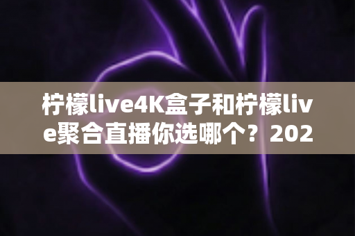 柠檬live4K盒子和柠檬live聚合直播你选哪个?2025最新家庭大屏观影深度对比选购指南 柠檬live4K盒子和柠檬live聚合直播你选哪个?2025最新家庭大屏观影深度对比选购指南