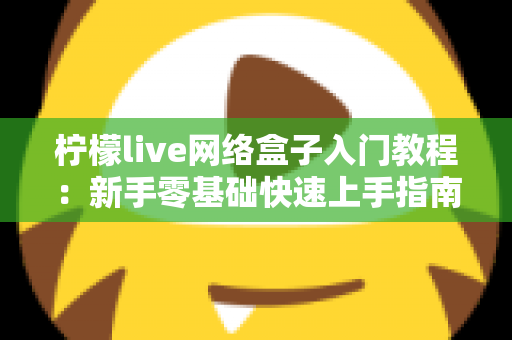 柠檬live网络盒子入门教程:新手零基础快速上手指南,轻松玩转智能影音生活 柠檬live网络盒子入门教程:新手零基础快速上手指南,轻松玩转智能影音生活