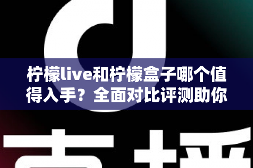 柠檬live和柠檬盒子哪个值得入手?全面对比评测助你轻松做出选择 柠檬live和柠檬盒子哪个值得入手?全面对比评测助你轻松做出选择