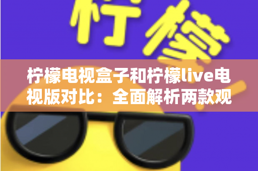 柠檬电视盒子和柠檬live电视版对比：全面解析两款观影方案的差异，帮你选出最适合的选择