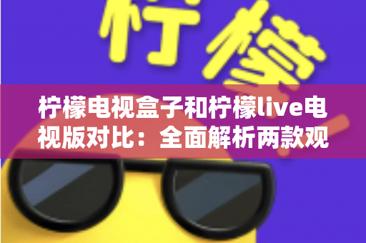 柠檬电视盒子和柠檬live电视版对比：全面解析两款观影方案的差异，帮你选出最适合的选择