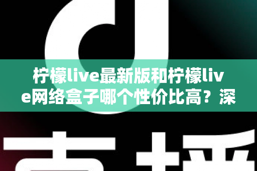 柠檬live最新版和柠檬live网络盒子哪个性价比高？深度对比教你选对不选贵