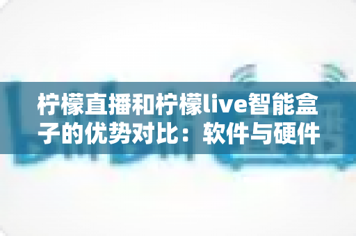 柠檬直播和柠檬live智能盒子的优势对比:软件与硬件直播方案全面解析 柠檬直播和柠檬live智能盒子的优势对比:软件与硬件直播方案全面解析