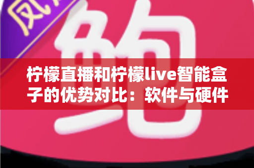 柠檬直播和柠檬live智能盒子的优势对比：软件与硬件直播方案全面解析