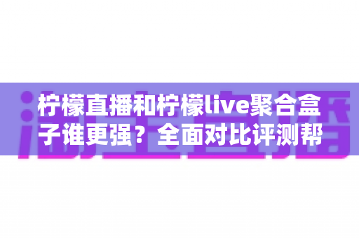 柠檬直播和柠檬live聚合盒子谁更强？全面对比评测帮你选出最适合的观看方案
