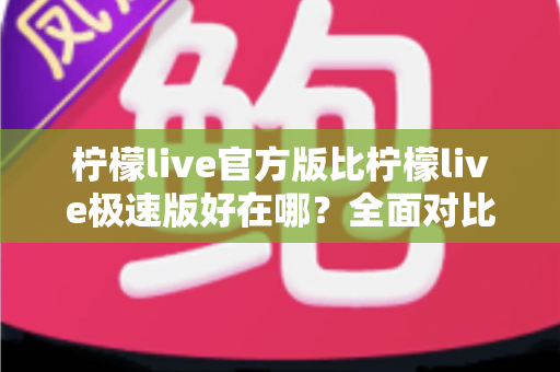 柠檬live官方版比柠檬live极速版好在哪？全面对比解析助你选对版本