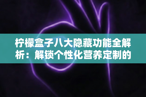 柠檬盒子八大隐藏功能全解析:解锁个性化营养定制的正确方式 柠檬盒子八大隐藏功能全解析:解锁个性化营养定制的正确方式