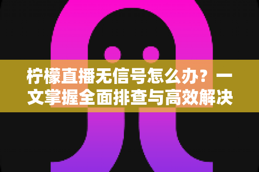柠檬直播无信号怎么办？一文掌握全面排查与高效解决方法