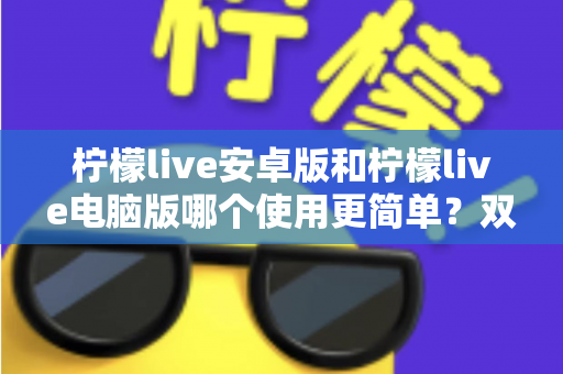 柠檬live安卓版和柠檬live电脑版哪个使用更简单？双端体验全面对比与选择指南