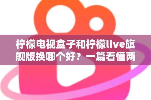 柠檬电视盒子和柠檬live旗舰版换哪个好？一篇看懂两者差异的选购指南