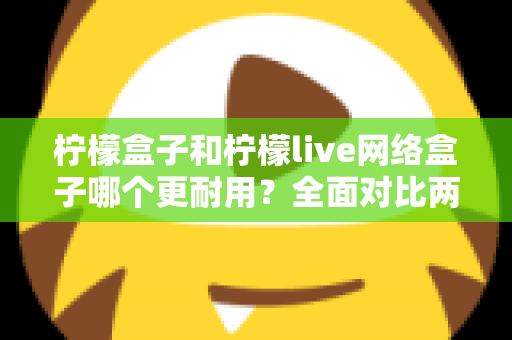 柠檬盒子和柠檬live网络盒子哪个更耐用?全面对比两款热门网络盒子的真实使用寿命与选购指南 柠檬盒子和柠檬live网络盒子哪个更耐用?全面对比两款热门网络盒子的真实使用寿命与选购指南