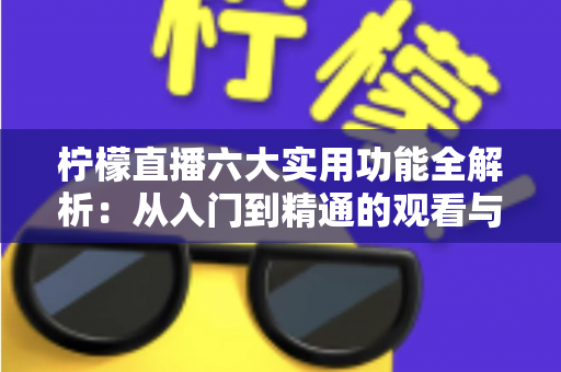 柠檬直播六大实用功能全解析：从入门到精通的观看与直播体验指南