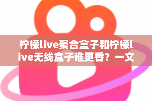 柠檬live聚合盒子和柠檬live无线盒子谁更香？一文看懂差异，选对不踩坑