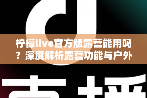 柠檬live官方版露营能用吗？深度解析露营功能与户外使用全攻略