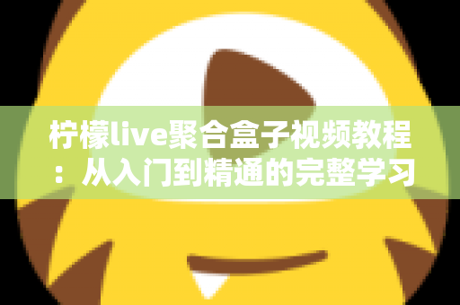 柠檬live聚合盒子视频教程：从入门到精通的完整学习指南
