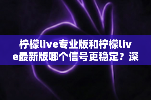 柠檬live专业版和柠檬live最新版哪个信号更稳定？深度对比与实用优化指南