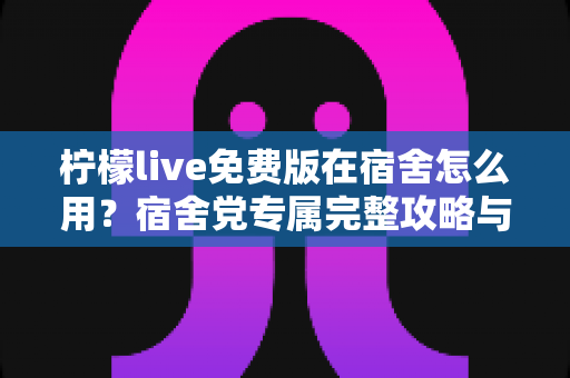 柠檬live免费版在宿舍怎么用?宿舍党专属完整攻略与实用技巧大公开 柠檬live免费版在宿舍怎么用?宿舍党专属完整攻略与实用技巧大公开