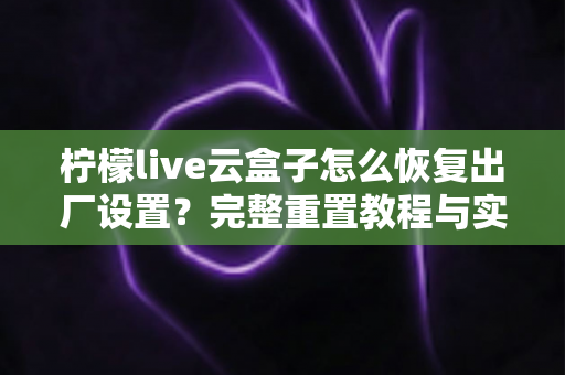 柠檬live云盒子怎么恢复出厂设置？完整重置教程与实用避坑指南