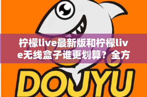 柠檬live最新版和柠檬live无线盒子谁更划算？全方位性价比对比与选购指南