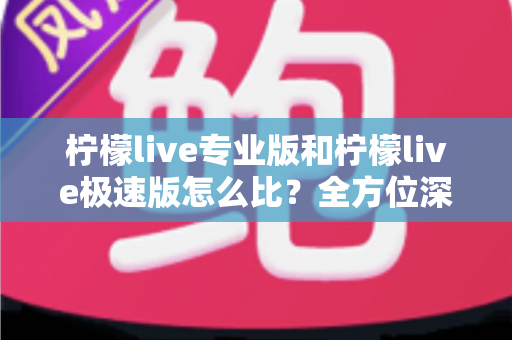 柠檬live专业版和柠檬live极速版怎么比？全方位深度解析助你选对版本