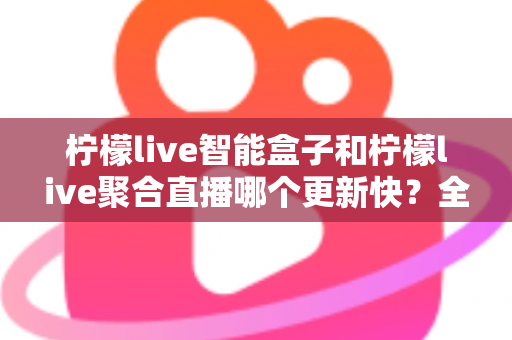 柠檬live智能盒子和柠檬live聚合直播哪个更新快？全面解析两大热门方案的更新速度与选择指南