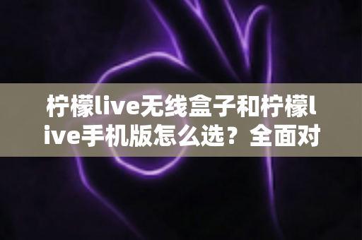 柠檬live无线盒子和柠檬live手机版怎么选?全面对比指南助你找到最佳直播方案 柠檬live无线盒子和柠檬live手机版怎么选?全面对比指南助你找到最佳直播方案