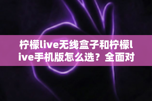 柠檬live无线盒子和柠檬live手机版怎么选？全面对比指南助你找到最佳直播方案