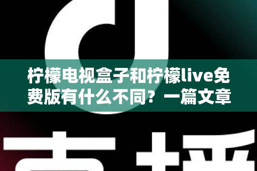 柠檬电视盒子和柠檬live免费版有什么不同?一篇文章帮你彻底理清两种观影方案的核心差异 柠檬电视盒子和柠檬live免费版有什么不同?一篇文章帮你彻底理清两种观影方案的核心差异