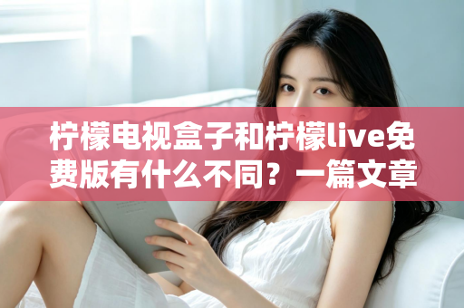 柠檬电视盒子和柠檬live免费版有什么不同？一篇文章帮你彻底理清两种观影方案的核心差异