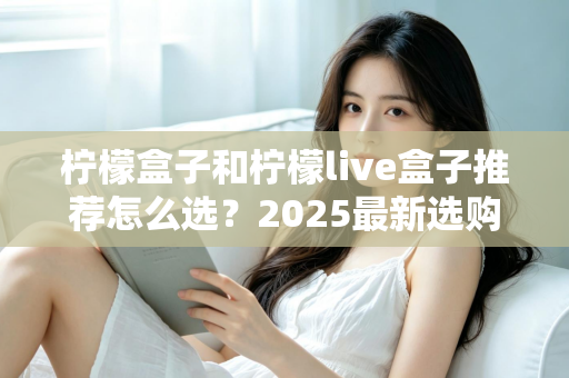 柠檬盒子和柠檬live盒子推荐怎么选?2025最新选购指南,一文看懂差异不踩坑 柠檬盒子和柠檬live盒子推荐怎么选?2025最新选购指南,一文看懂差异不踩坑