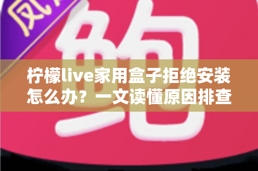 柠檬live家用盒子拒绝安装怎么办?一文读懂原因排查与完整解决方案 柠檬live家用盒子拒绝安装怎么办?一文读懂原因排查与完整解决方案