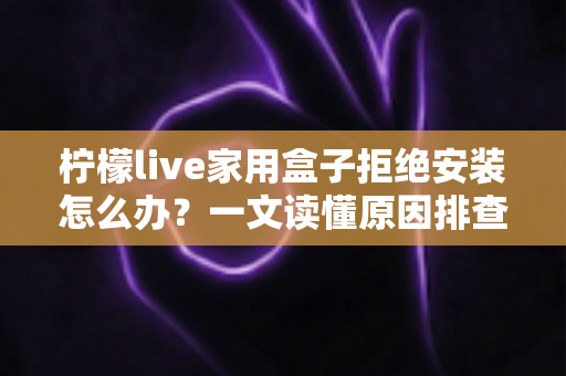 柠檬live家用盒子拒绝安装怎么办？一文读懂原因排查与完整解决方案