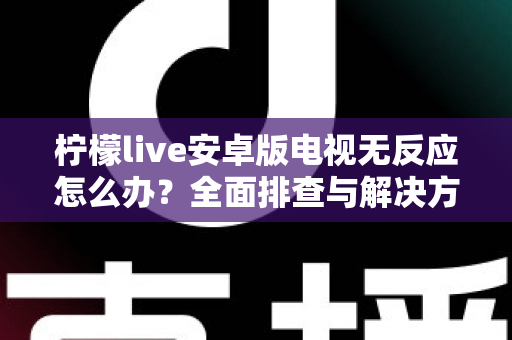柠檬live安卓版电视无反应怎么办?全面排查与解决方法指南 柠檬live安卓版电视无反应怎么办?全面排查与解决方法指南