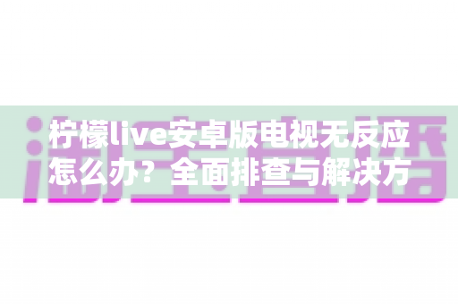 柠檬live安卓版电视无反应怎么办？全面排查与解决方法指南