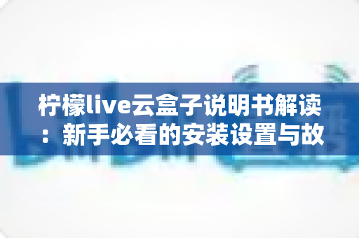 柠檬live云盒子说明书解读:新手必看的安装设置与故障排查全指南 柠檬live云盒子说明书解读:新手必看的安装设置与故障排查全指南