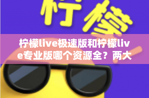 柠檬live极速版和柠檬live专业版哪个资源全？两大版本深度对比解析，帮你快速锁定最适合自己的选择