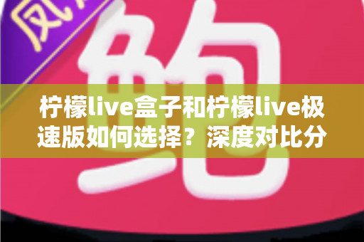 柠檬live盒子和柠檬live极速版如何选择？深度对比分析与选购指南，帮你轻松找到最适合的版本