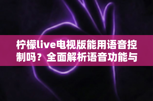 柠檬live电视版能用语音控制吗？全面解析语音功能与实用操作指南