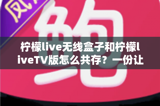 柠檬live无线盒子和柠檬liveTV版怎么共存?一份让你少走弯路的完整安装指南 柠檬live无线盒子和柠檬liveTV版怎么共存?一份让你少走弯路的完整安装指南